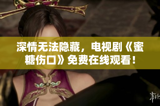 深情无法隐藏，电视剧《蜜糖伤口》免费在线观看！