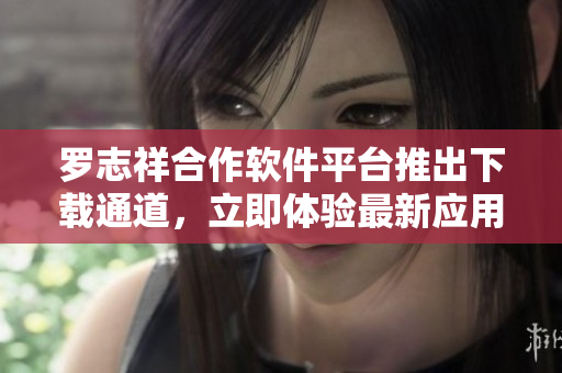 罗志祥合作软件平台推出下载通道，立即体验最新应用
