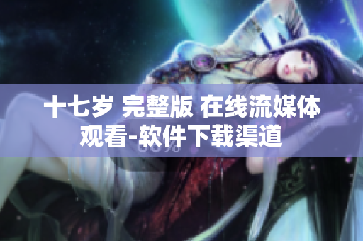 十七岁 完整版 在线流媒体观看-软件下载渠道