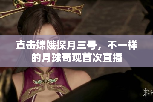 直击嫦娥探月三号，不一样的月球奇观首次直播