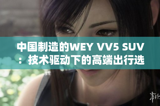 中国制造的WEY VV5 SUV：技术驱动下的高端出行选择