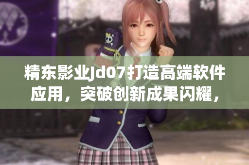 精东影业Jd07打造高端软件应用，突破创新成果闪耀，助力软件行业未来