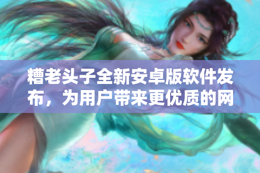 糟老头子全新安卓版软件发布，为用户带来更优质的网络体验