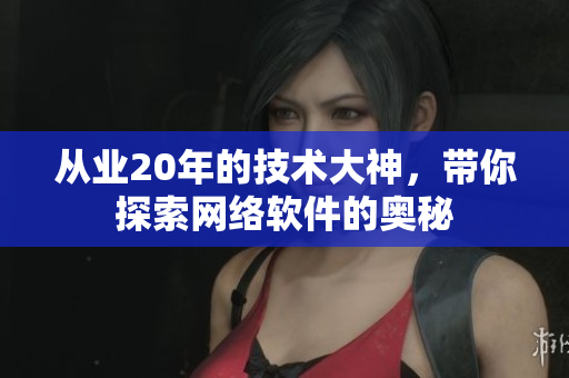 从业20年的技术大神，带你探索网络软件的奥秘