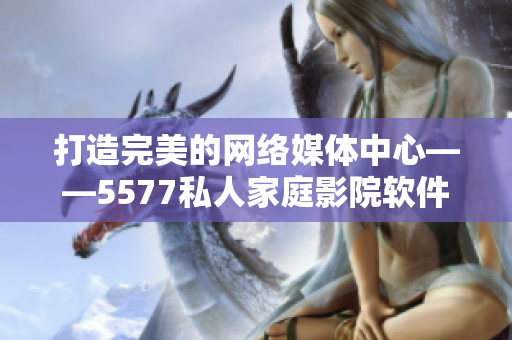 打造完美的网络媒体中心——5577私人家庭影院软件