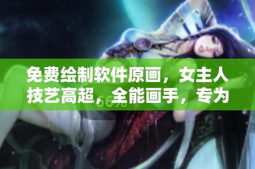 免费绘制软件原画，女主人技艺高超，全能画手，专为土豪打造个性漫画