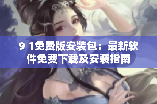 9 1免费版安装包：最新软件免费下载及安装指南