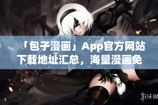 「包子漫画」App官方网站下载地址汇总，海量漫画免费在线阅读