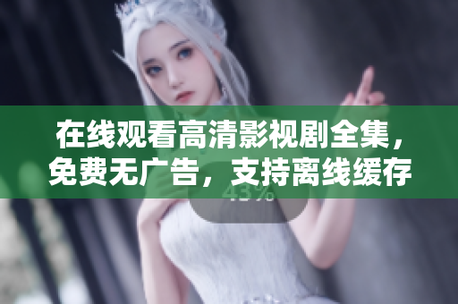 在线观看高清影视剧全集，免费无广告，支持离线缓存和多平台同步播放