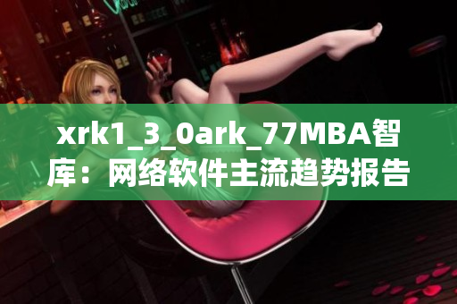 xrk1_3_0ark_77MBA智库：网络软件主流趋势报告