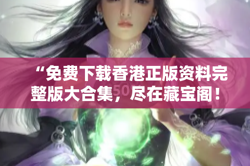 “免费下载香港正版资料完整版大合集，尽在藏宝阁！不容错过！”