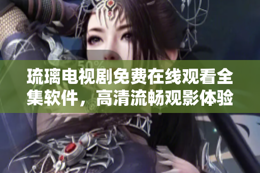 琉璃电视剧免费在线观看全集软件，高清流畅观影体验