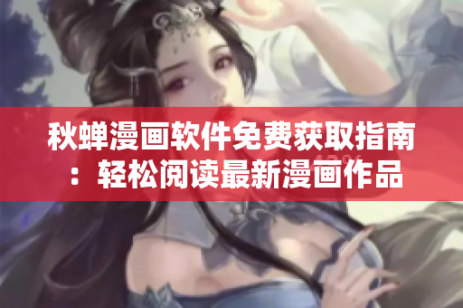 秋蝉漫画软件免费获取指南：轻松阅读最新漫画作品