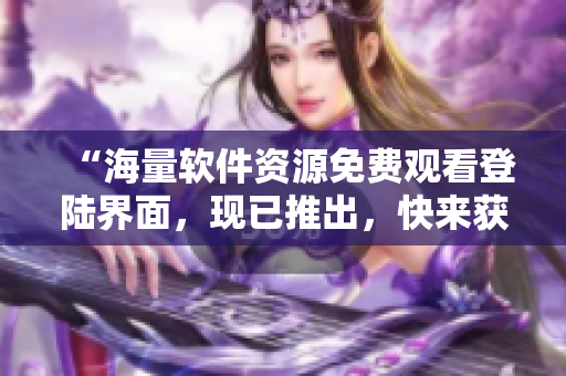 “海量软件资源免费观看登陆界面，现已推出，快来获取你所需的软件资源！”