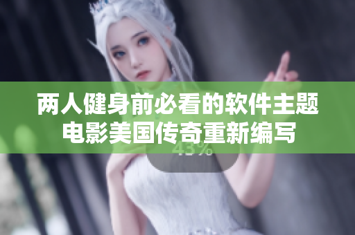 两人健身前必看的软件主题电影美国传奇重新编写
