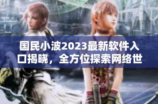 国民小波2023最新软件入口揭晓，全方位探索网络世界