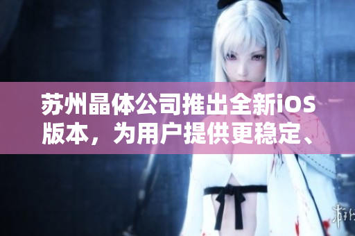 苏州晶体公司推出全新iOS版本，为用户提供更稳定、更流畅的软件体验
