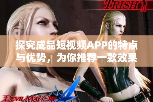 探究成品短视频APP的特点与优势，为你推荐一款效果出色的短视频编辑工具