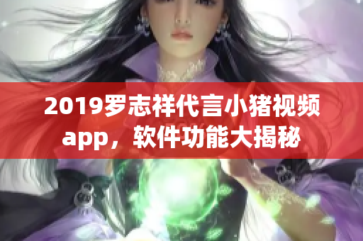 2019罗志祥代言小猪视频app，软件功能大揭秘