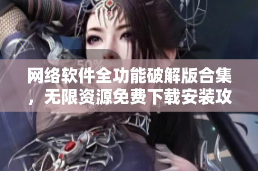 网络软件全功能破解版合集，无限资源免费下载安装攻略
