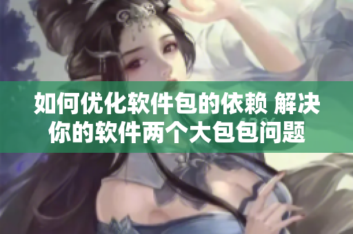如何优化软件包的依赖 解决你的软件两个大包包问题
