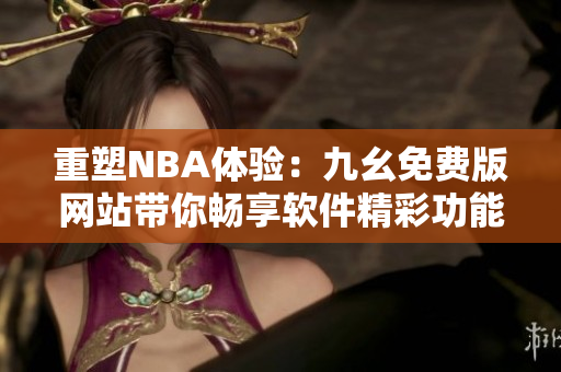 重塑NBA体验：九幺免费版网站带你畅享软件精彩功能