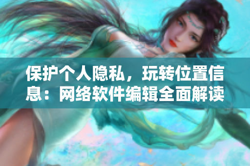 保护个人隐私，玩转位置信息：网络软件编辑全面解读隐私位置游戏