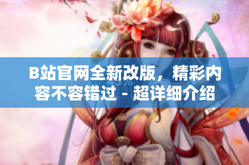B站官网全新改版，精彩内容不容错过 - 超详细介绍