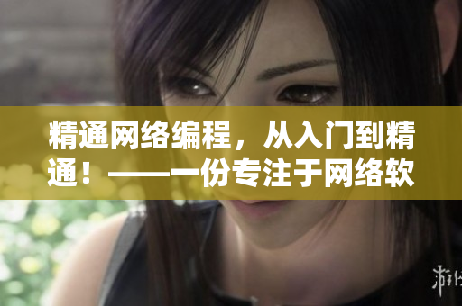 精通网络编程，从入门到精通！——一份专注于网络软件编写的完整教程