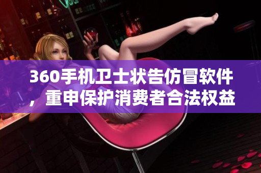 360手机卫士状告仿冒软件，重申保护消费者合法权益