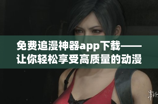 免费追漫神器app下载——让你轻松享受高质量的动漫娱乐