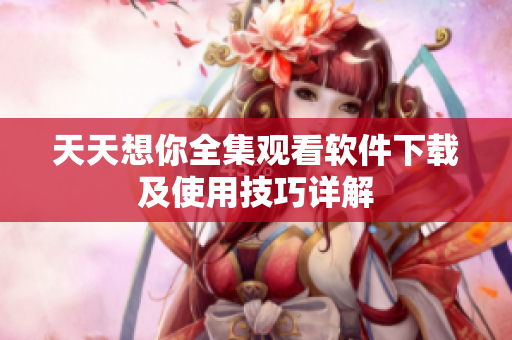 天天想你全集观看软件下载及使用技巧详解
