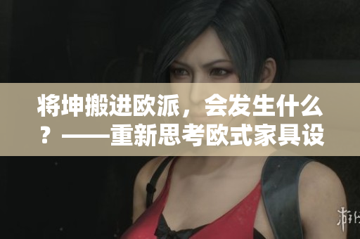 将坤搬进欧派，会发生什么？——重新思考欧式家具设计的可能性