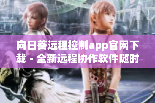 向日葵远程控制app官网下载 - 全新远程协作软件随时控制您的设备