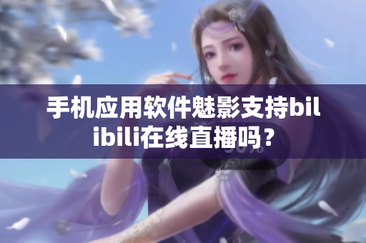手机应用软件魅影支持bilibili在线直播吗？