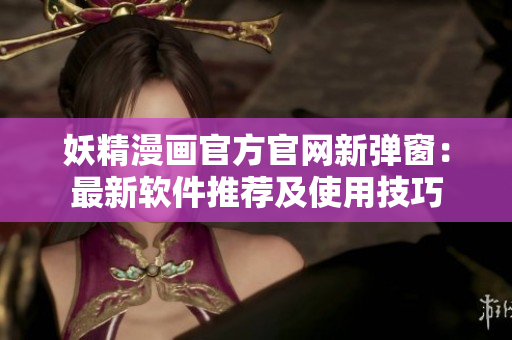 妖精漫画官方官网新弹窗：最新软件推荐及使用技巧
