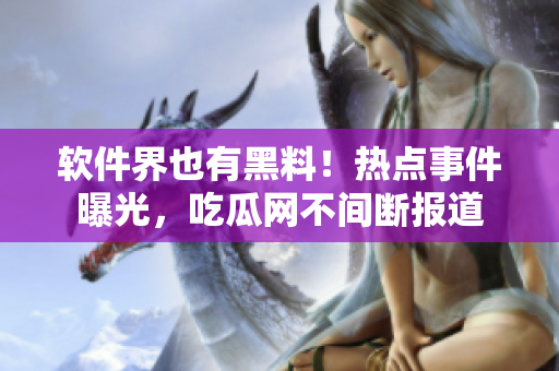软件界也有黑料！热点事件曝光，吃瓜网不间断报道