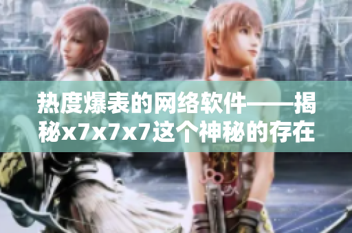 热度爆表的网络软件——揭秘x7x7x7这个神秘的存在