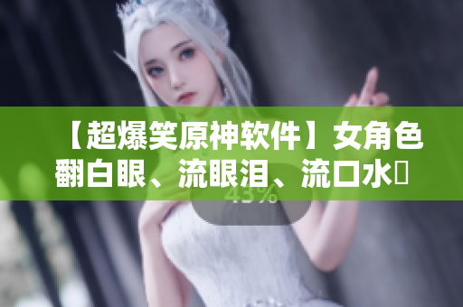 【超爆笑原神软件】女角色翻白眼、流眼泪、流口水囧图大放送！