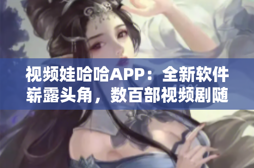 视频娃哈哈APP：全新软件崭露头角，数百部视频剧随心观看
