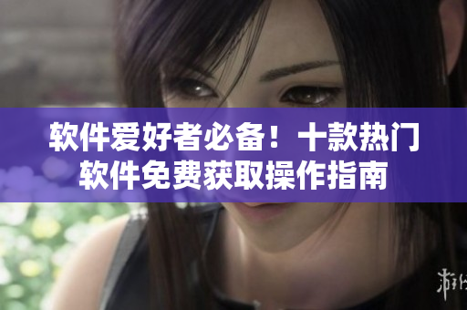 软件爱好者必备！十款热门软件免费获取操作指南