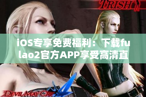 iOS专享免费福利：下载fulao2官方APP享受高清直播！