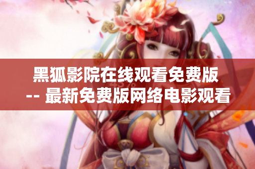 黑狐影院在线观看免费版 -- 最新免费版网络电影观看软件黑狐影院