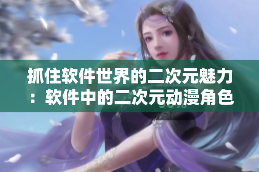 抓住软件世界的二次元魅力：软件中的二次元动漫角色免费收集