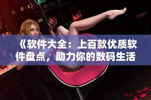 《软件大全：上百款优质软件盘点，助力你的数码生活》