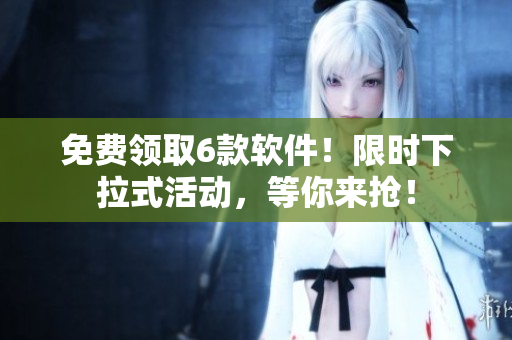 免费领取6款软件！限时下拉式活动，等你来抢！