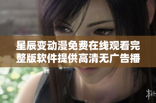 星辰变动漫免费在线观看完整版软件提供高清无广告播放服务