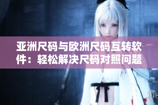 亚洲尺码与欧洲尺码互转软件：轻松解决尺码对照问题