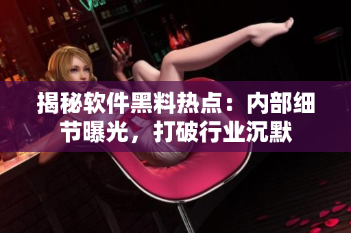 揭秘软件黑料热点：内部细节曝光，打破行业沉默