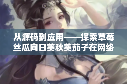 从源码到应用——探索草莓丝瓜向日葵秋葵茄子在网络软件开发中的应用